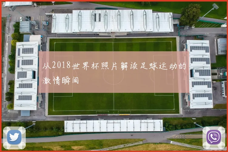 从2018世界杯照片解读足球运动的激情瞬间