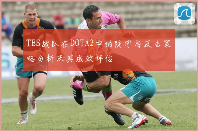 TES战队在DOTA2中的防守与反击策略分析及其成效评估