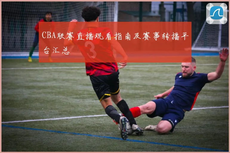 CBA联赛直播观看指南及赛事转播平台汇总